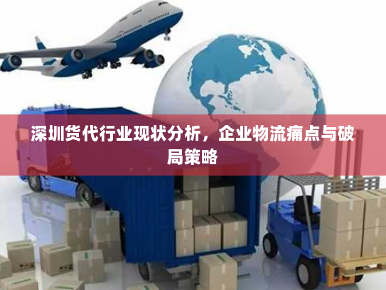 深圳货代行业现状分析,企业物流痛点与破局策略 深圳货代行业现状分析,企业物流痛点与破局策略