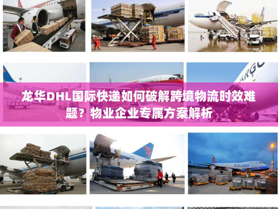 龙华DHL国际快递如何破解跨境物流时效难题？物业企业专属方案解析