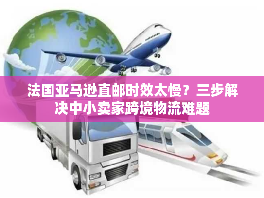法国亚马逊直邮时效太慢？三步解决中小卖家跨境物流难题