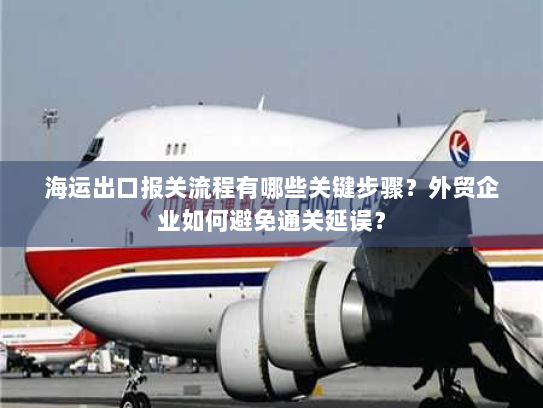 海运出口报关流程有哪些关键步骤?外贸企业如何避免通关延误? 海运出口报关流程有哪些关键步骤?外贸企业如何避免通关延误?