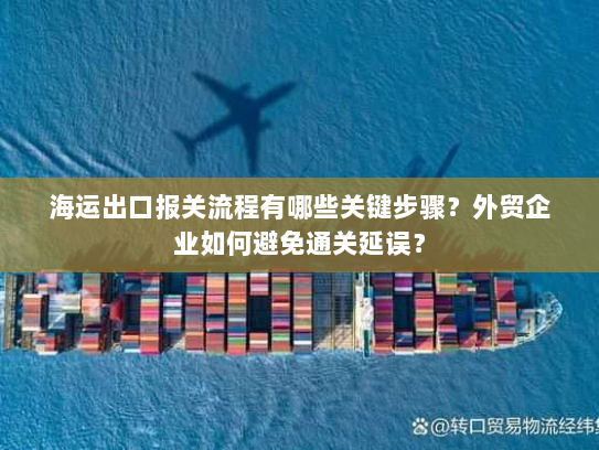 海运出口报关流程有哪些关键步骤?外贸企业如何避免通关延误? 海运出口报关流程有哪些关键步骤?外贸企业如何避免通关延误?
