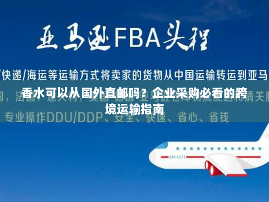 香水可以从国外直邮吗?企业采购必看的跨境运输指南 香水可以从国外直邮吗?企业采购必看的跨境运输指南