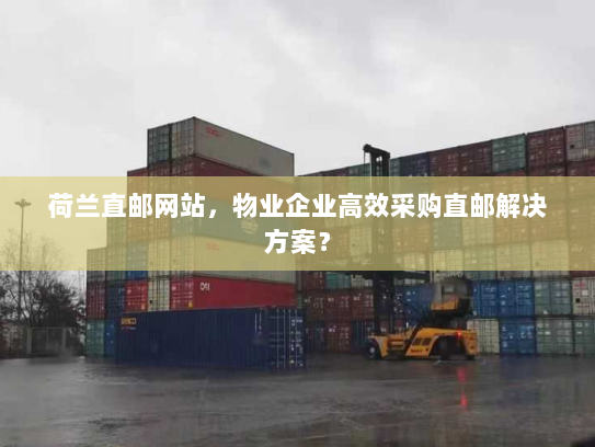 荷兰直邮网站,物业企业高效采购直邮解决方案? 荷兰直邮网站,物业企业高效采购直邮解决方案?