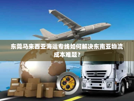 东莞马来西亚海运专线如何解决东南亚物流成本难题? 东莞马来西亚海运专线如何解决东南亚物流成本难题?