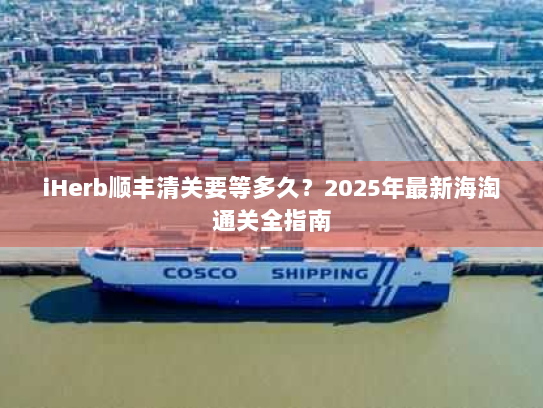 iHerb顺丰清关要等多久?2025年最新海淘通关全指南 iHerb顺丰清关要等多久?2025年最新海淘通关全指南