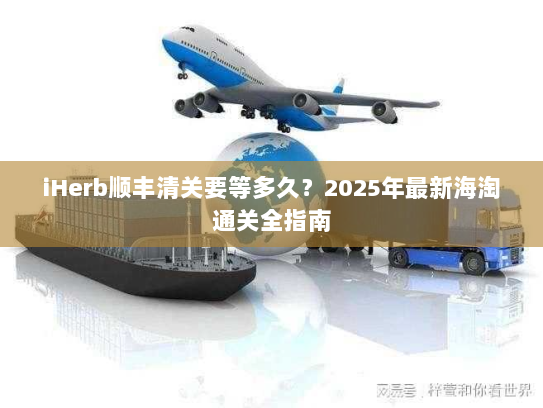 iHerb顺丰清关要等多久?2025年最新海淘通关全指南 iHerb顺丰清关要等多久?2025年最新海淘通关全指南