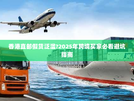 香港直邮假货泛滥?2025年跨境买家必看避坑指南