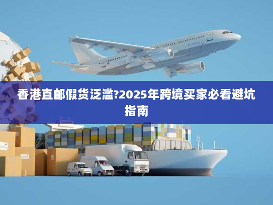 香港直邮假货泛滥?2025年跨境买家必看避坑指南