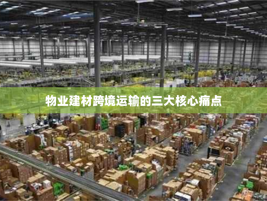 物业建材跨境运输的三大核心痛点 物业建材跨境运输的三大核心痛点