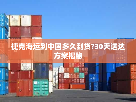 捷克海运到中国多久到货?30天送达方案揭秘