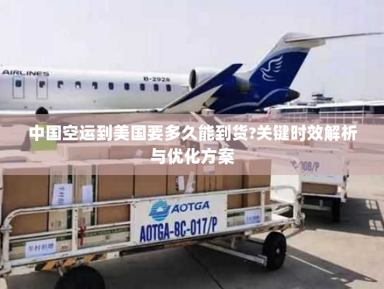 中国空运到美国要多久能到货?关键时效解析与优化方案