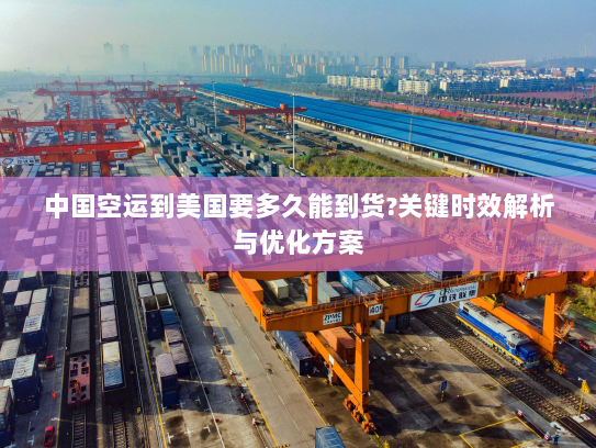 中国空运到美国要多久能到货?关键时效解析与优化方案