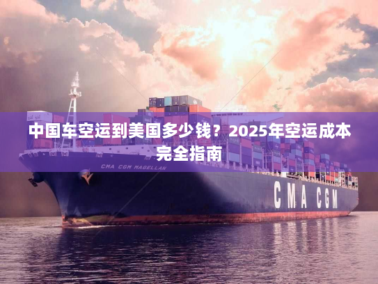 中国车空运到美国多少钱?2025年空运成本完全指南 中国车空运到美国多少钱?2025年空运成本完全指南