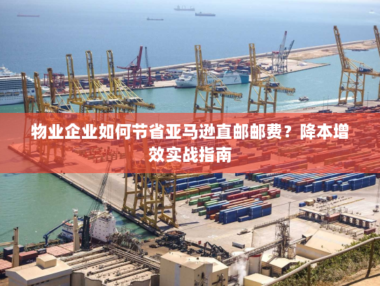 物业企业如何节省亚马逊直邮邮费?降本增效实战指南 物业企业如何节省亚马逊直邮邮费?降本增效实战指南