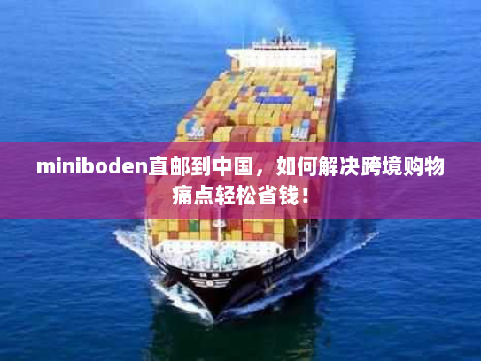 miniboden直邮到中国,如何解决跨境购物痛点轻松省钱! miniboden直邮到中国,如何解决跨境购物痛点轻松省钱!