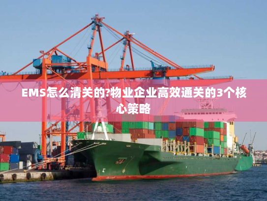 EMS怎么清关的?物业企业高效通关的3个核心策略 EMS怎么清关的?物业企业高效通关的3个核心策略