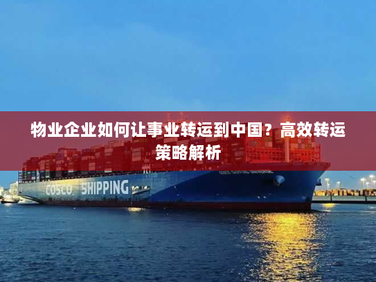 物业企业如何让事业转运到中国?高效转运策略解析 物业企业如何让事业转运到中国?高效转运策略解析