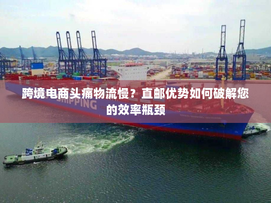 跨境电商头痛物流慢?直邮优势如何破解您的效率瓶颈 跨境电商头痛物流慢?直邮优势如何破解您的效率瓶颈