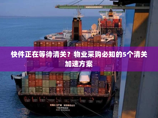 快件正在等待清关?物业采购必知的5个清关加速方案 快件正在等待清关?物业采购必知的5个清关加速方案