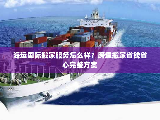 海运国际搬家服务怎么样？跨境搬家省钱省心完整方案