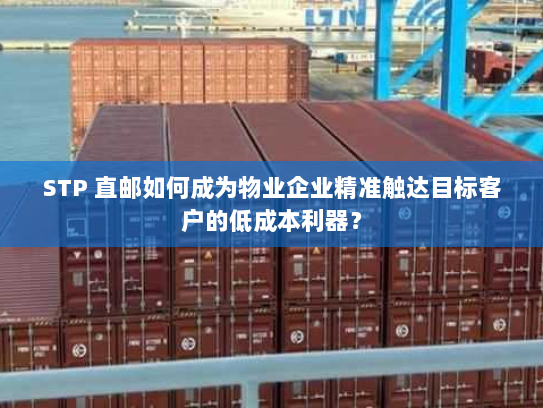 STP 直邮如何成为物业企业精准触达目标客户的低成本利器? STP 直邮如何成为物业企业精准触达目标客户的低成本利器?