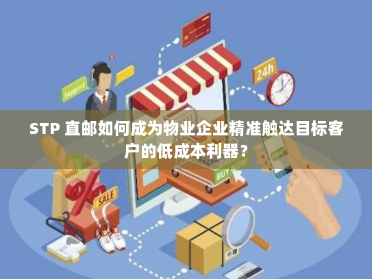 STP 直邮如何成为物业企业精准触达目标客户的低成本利器? STP 直邮如何成为物业企业精准触达目标客户的低成本利器?