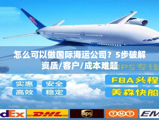 怎么可以做国际海运公司？5步破解资质/客户/成本难题