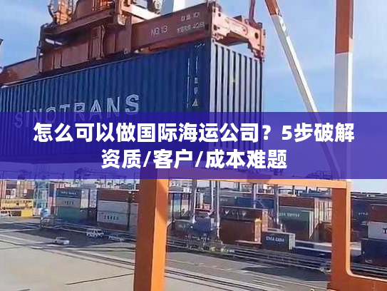 怎么可以做国际海运公司？5步破解资质/客户/成本难题