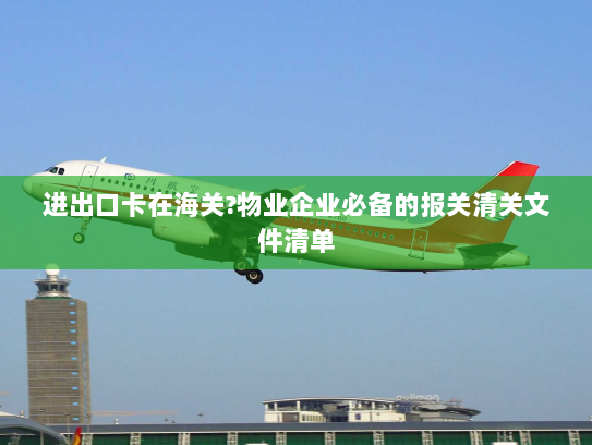 进出口卡在海关?物业企业必备的报关清关文件清单 进出口卡在海关?物业企业必备的报关清关文件清单