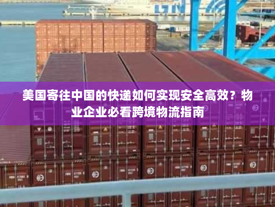 美国寄往中国的快递如何实现安全高效？物业企业必看跨境物流指南