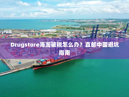 Drugstore海淘被税怎么办?直邮中国避坑指南 Drugstore海淘被税怎么办?直邮中国避坑指南