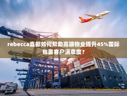 rebecca直邮如何帮助高端物业提升45%国际包裹客户满意度? rebecca直邮如何帮助高端物业提升45%国际包裹客户满意度?