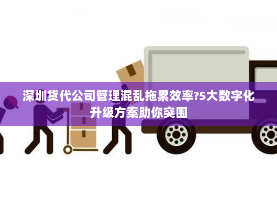 深圳货代公司管理混乱拖累效率?5大数字化升级方案助你突围 深圳货代公司管理混乱拖累效率?5大数字化升级方案助你突围