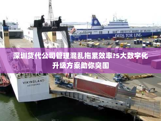 深圳货代公司管理混乱拖累效率?5大数字化升级方案助你突围 深圳货代公司管理混乱拖累效率?5大数字化升级方案助你突围