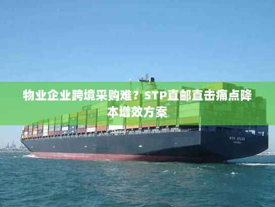 物业企业跨境采购难?STP直邮直击痛点降本增效方案 物业企业跨境采购难?STP直邮直击痛点降本增效方案