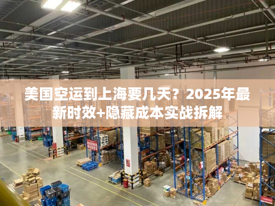 美国空运到上海要几天？2025年最新时效+隐藏成本实战拆解