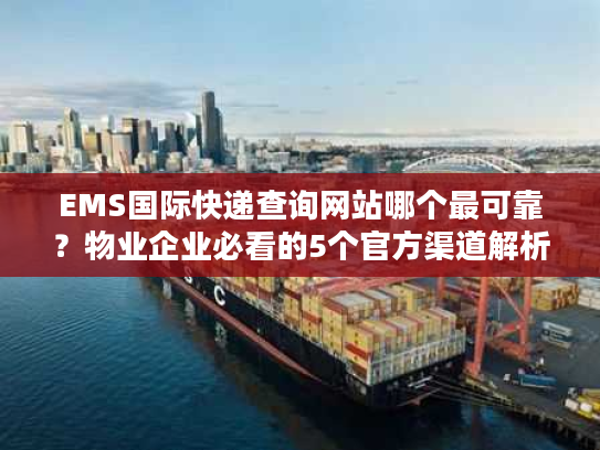 EMS国际快递查询网站哪个最可靠？物业企业必看的5个官方渠道解析