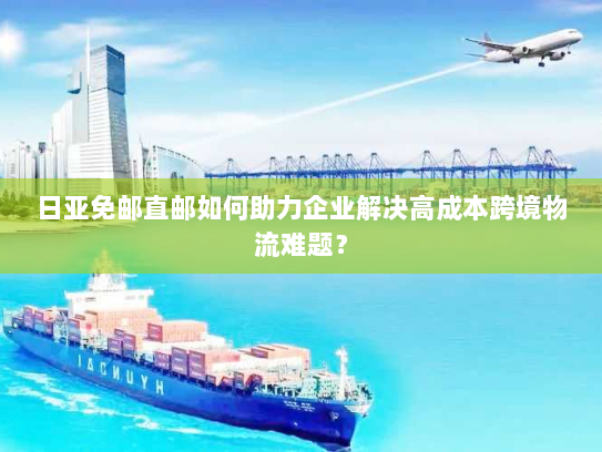 日亚免邮直邮如何助力企业解决高成本跨境物流难题? 日亚免邮直邮如何助力企业解决高成本跨境物流难题?