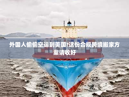 外国人偷偷空运到美国?这份合规跨境搬家方案请收好