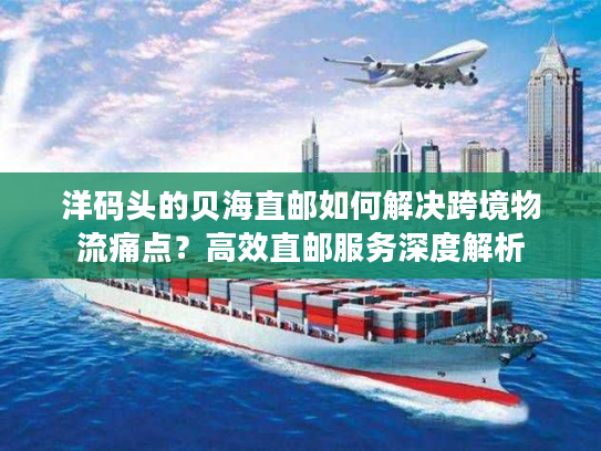 洋码头的贝海直邮如何解决跨境物流痛点?高效直邮服务深度解析 洋码头的贝海直邮如何解决跨境物流痛点?高效直邮服务深度解析