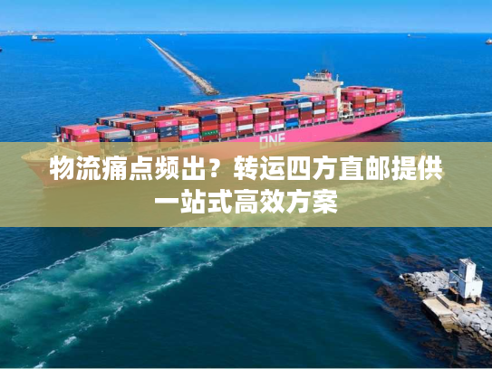 物流痛点频出?转运四方直邮提供一站式高效方案 物流痛点频出?转运四方直邮提供一站式高效方案