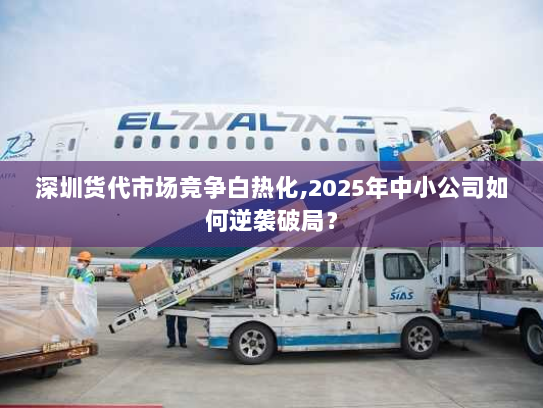 深圳货代市场竞争白热化,2025年中小公司如何逆袭破局? 深圳货代市场竞争白热化,2025年中小公司如何逆袭破局?