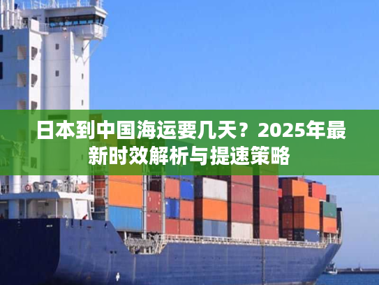日本到中国海运要几天？2025年最新时效解析与提速策略