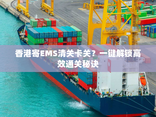 香港寄EMS清关卡关？一键解锁高效通关秘诀