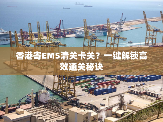 香港寄EMS清关卡关？一键解锁高效通关秘诀