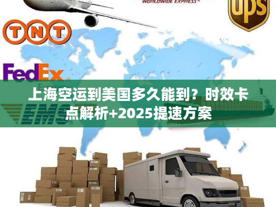 上海空运到美国多久能到？时效卡点解析+2025提速方案