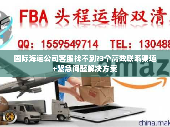 国际海运公司客服找不到?3个高效联系渠道+紧急问题解决方案