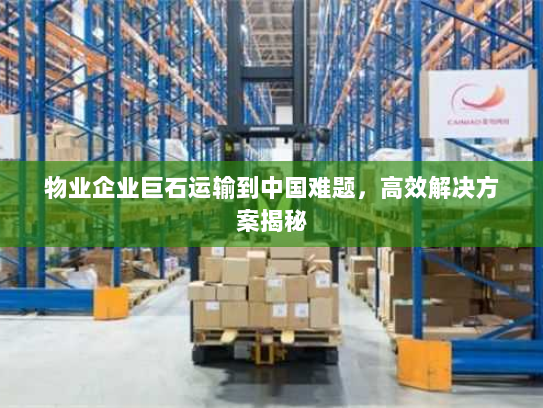 物业企业巨石运输到中国难题,高效解决方案揭秘 物业企业巨石运输到中国难题,高效解决方案揭秘