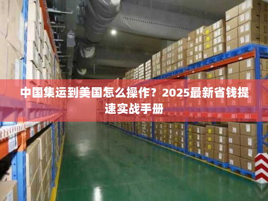 中国集运到美国怎么操作?2025最新省钱提速实战手册 中国集运到美国怎么操作?2025最新省钱提速实战手册