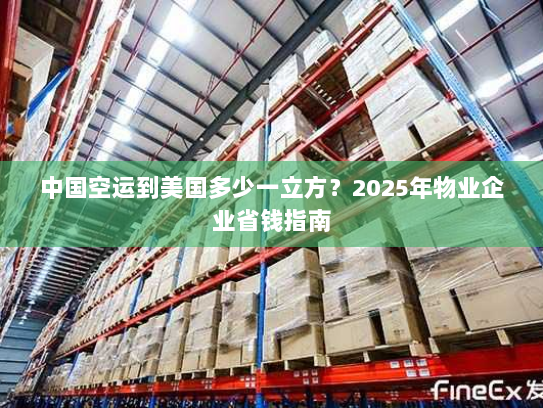 中国空运到美国多少一立方?2025年物业企业省钱指南 中国空运到美国多少一立方?2025年物业企业省钱指南